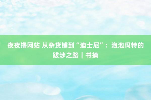 夜夜撸网站 从杂货铺到“迪士尼”：泡泡玛特的跋涉之路｜书摘
