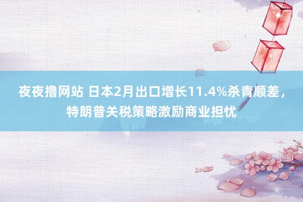 夜夜撸网站 日本2月出口增长11.4%杀青顺差，特朗普关税策略激励商业担忧
