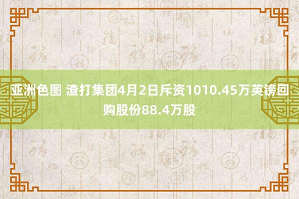 亚洲色图 渣打集团4月2日斥资1010.45万英镑回购股份88.4万股