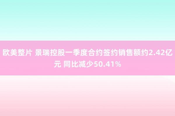 欧美整片 景瑞控股一季度合约签约销售额约2.42亿元 同比减少50.41%