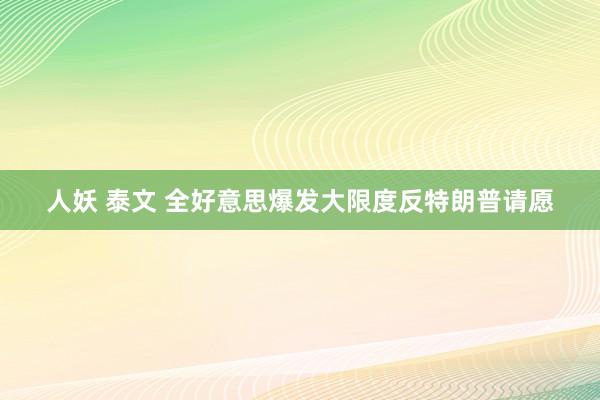 人妖 泰文 全好意思爆发大限度反特朗普请愿