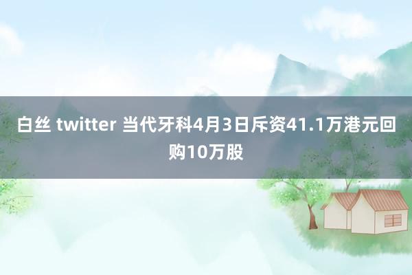 白丝 twitter 当代牙科4月3日斥资41.1万港元回购10万股