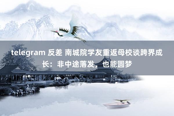 telegram 反差 南城院学友重返母校谈跨界成长：非中途落发，也能圆梦