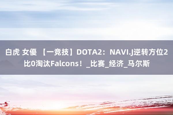 白虎 女優 【一竞技】DOTA2：NAVI.J逆转方位2比0淘汰Falcons！_比赛_经济_马尔斯