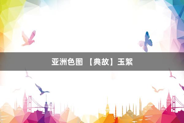 亚洲色图 【典故】玉絮
