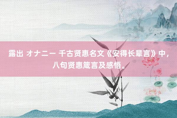 露出 オナニー 千古贤惠名文《安得长辈言》中，八句贤惠箴言及感悟。