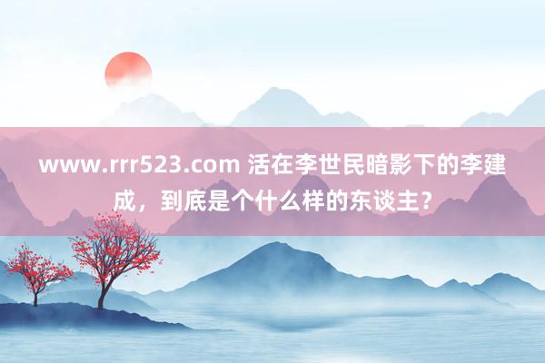 www.rrr523.com 活在李世民暗影下的李建成，到底是个什么样的东谈主？