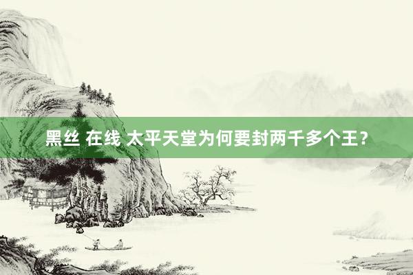 黑丝 在线 太平天堂为何要封两千多个王？