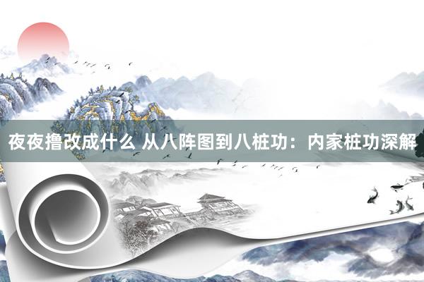 夜夜撸改成什么 从八阵图到八桩功：内家桩功深解