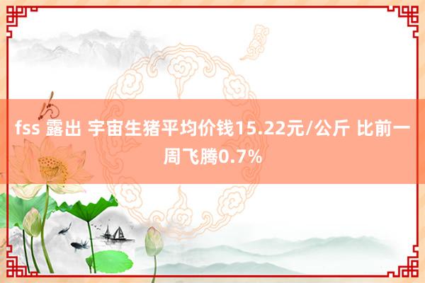 fss 露出 宇宙生猪平均价钱15.22元/公斤 比前一周飞腾0.7%