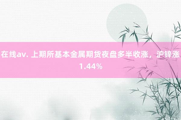 在线av. 上期所基本金属期货夜盘多半收涨，沪锌涨1.44%