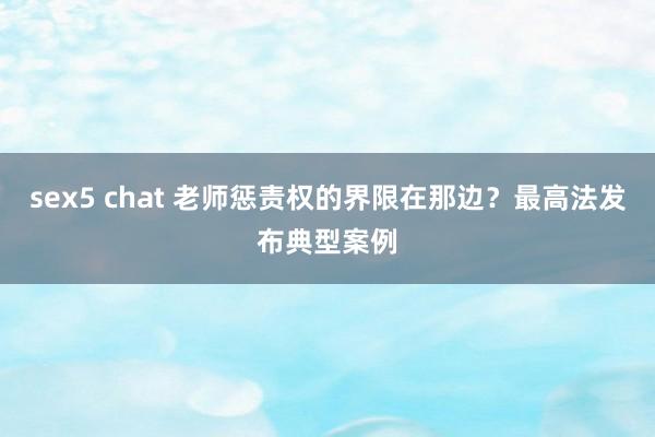 sex5 chat 老师惩责权的界限在那边？最高法发布典型案例