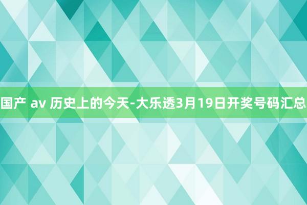 国产 av 历史上的今天-大乐透3月19日开奖号码汇总