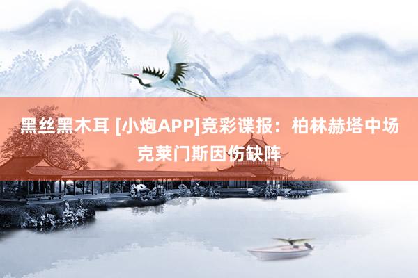 黑丝黑木耳 [小炮APP]竞彩谍报：柏林赫塔中场克莱门斯因伤缺阵