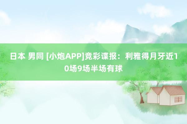日本 男同 [小炮APP]竞彩谍报：利雅得月牙近10场9场半场有球