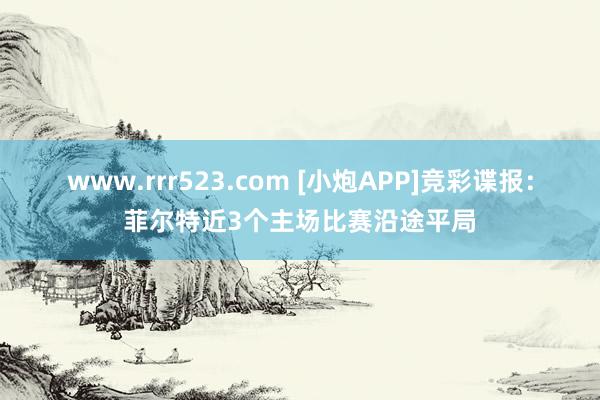 www.rrr523.com [小炮APP]竞彩谍报：菲尔特近3个主场比赛沿途平局