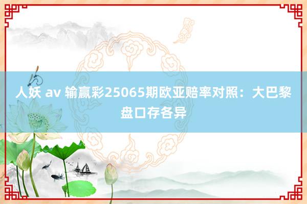 人妖 av 输赢彩25065期欧亚赔率对照：大巴黎盘口存各异