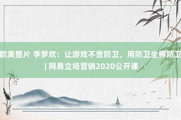 欧美整片 李梦欢：让游戏不啻防卫，用防卫坐褥防卫 | 网易立场营销2020公开课