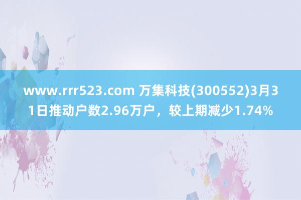 www.rrr523.com 万集科技(300552)3月31日推动户数2.96
