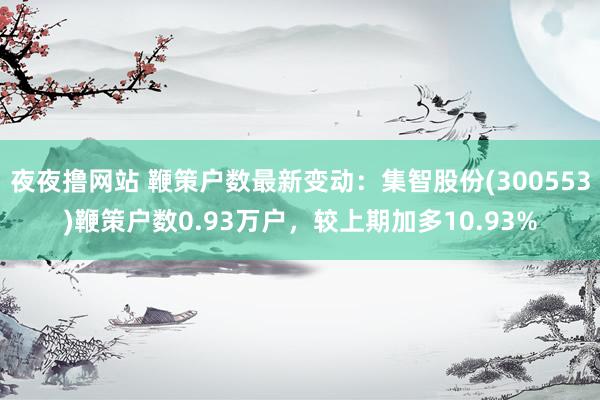 夜夜撸网站 鞭策户数最新变动：集智股份(300553)鞭策户数0.93万户，较上