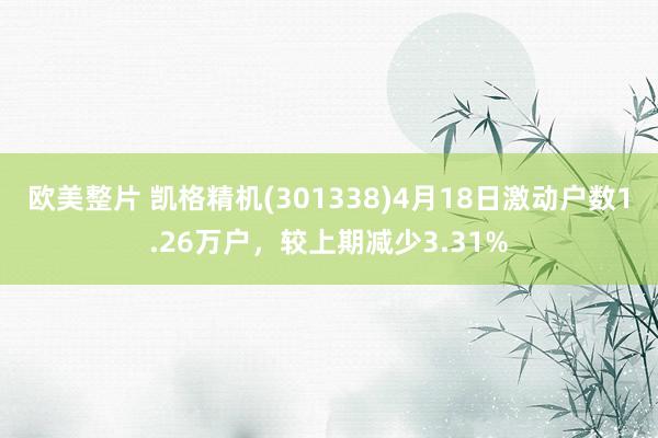 欧美整片 凯格精机(301338)4月18日激动户数1.26万户，较上期减少3.