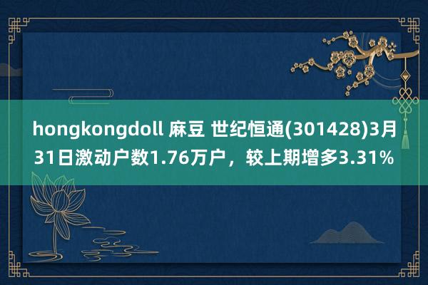 hongkongdoll 麻豆 世纪恒通(301428)3月31日激动户数1.7