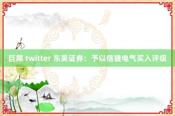 巨屌 twitter 东吴证券：予以信捷电气买入评级