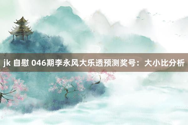 jk 自慰 046期李永风大乐透预测奖号：大小比分析