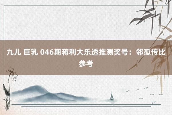 九儿 巨乳 046期蒋利大乐透推测奖号：邻孤传比参考