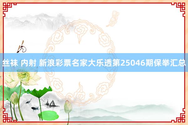 丝袜 内射 新浪彩票名家大乐透第25046期保举汇总