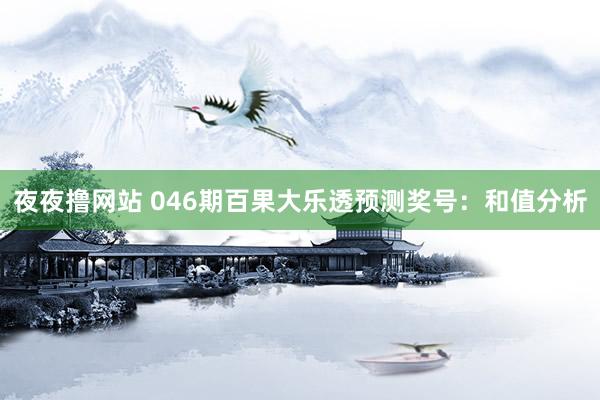 夜夜撸网站 046期百果大乐透预测奖号：和值分析