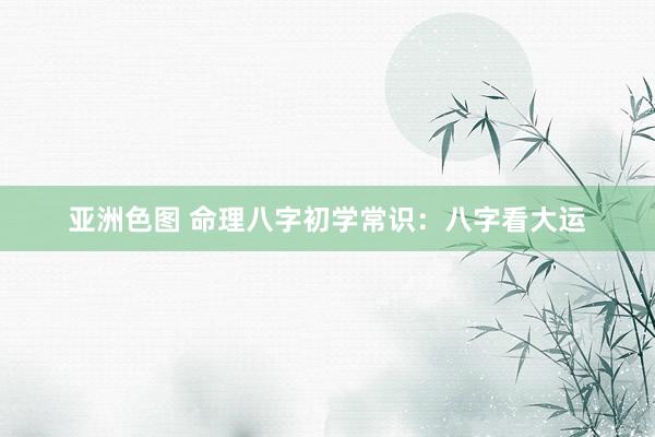 亚洲色图 命理八字初学常识：八字看大运