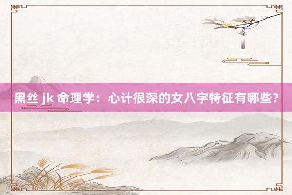 黑丝 jk 命理学：心计很深的女八字特征有哪些？