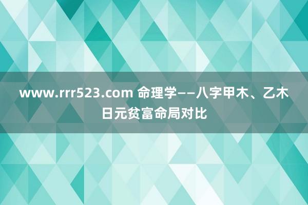 www.rrr523.com 命理学——八字甲木、乙木日元贫富命局对比
