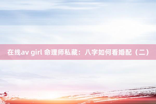 在线av girl 命理师私藏：八字如何看婚配（二）